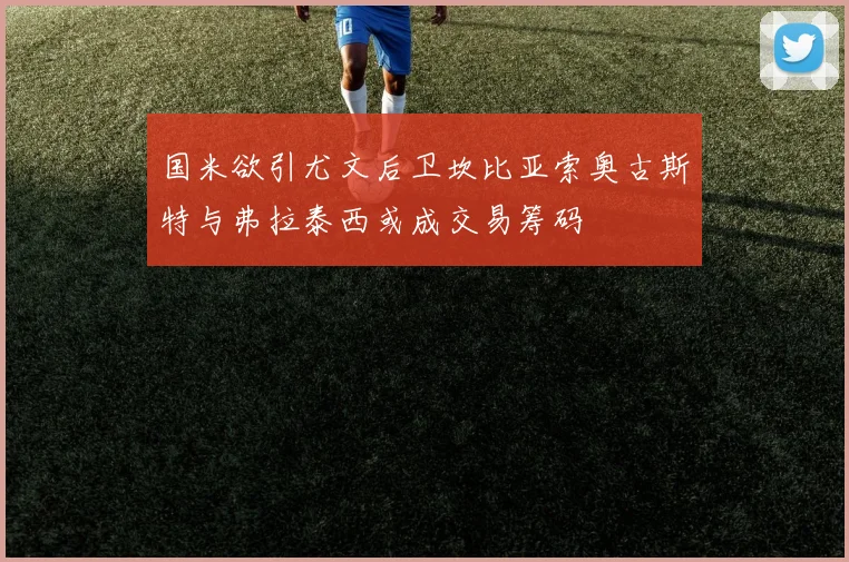 国米欲引尤文后卫坎比亚索奥古斯特与弗拉泰西或成交易筹码
