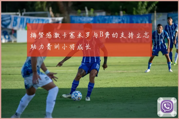 梅努感激卡塞米罗与B费的支持立志助力青训小将成长