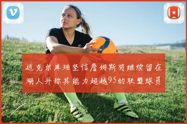 迈克尔库珀坚信詹姆斯将继续留在湖人并称其能力超越95的联盟球员
