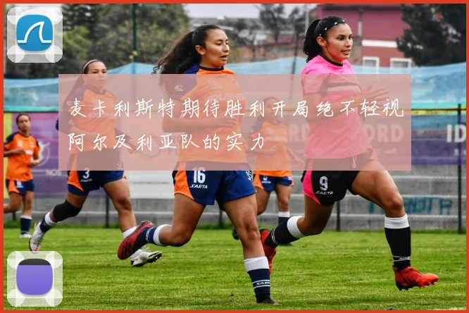 麦卡利斯特期待胜利开局绝不轻视阿尔及利亚队的实力