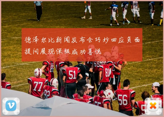 德泽尔比新闻发布会巧妙回应负面提问展现保级成功喜悦