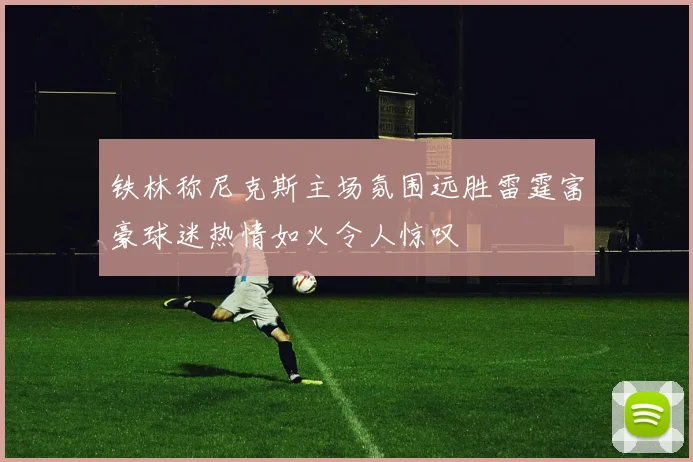 铁林称尼克斯主场氛围远胜雷霆富豪球迷热情如火令人惊叹