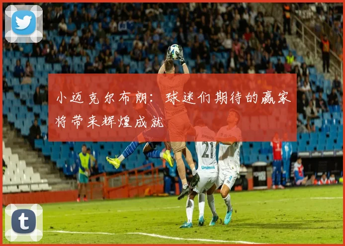 小迈克尔布朗：球迷们期待的赢家将带来辉煌成就
