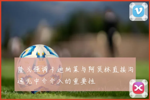 隆戈强调卡迪纳莱与阿莫林直接沟通无中介介入的重要性