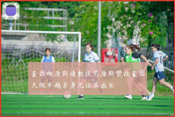 奎因向唐斯请教技艺唐斯赞扬奎因天赋卓越亲身见证其成长