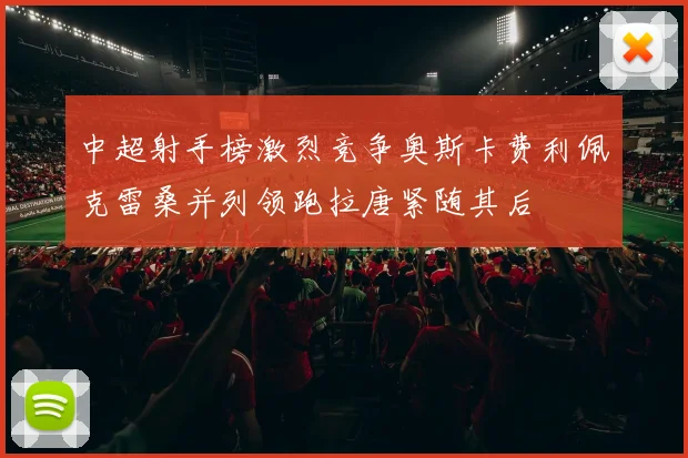 中超射手榜激烈竞争奥斯卡费利佩克雷桑并列领跑拉唐紧随其后