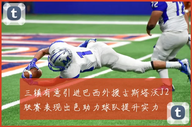 三镇有意引进巴西外援古斯塔沃J2联赛表现出色助力球队提升实力